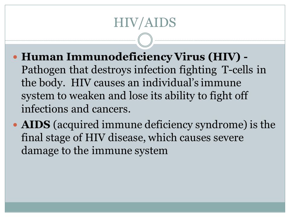 HIV/AIDS Human Immunodeficiency Virus (HIV) - Pathogen that destroys infection fighting T-cells in the body.