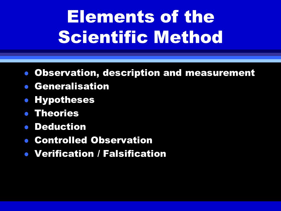 Elements of the Scientific Method l Observation, description and measurement l Generalisation l Hypotheses l Theories l Deduction l Controlled Observation l Verification / Falsification
