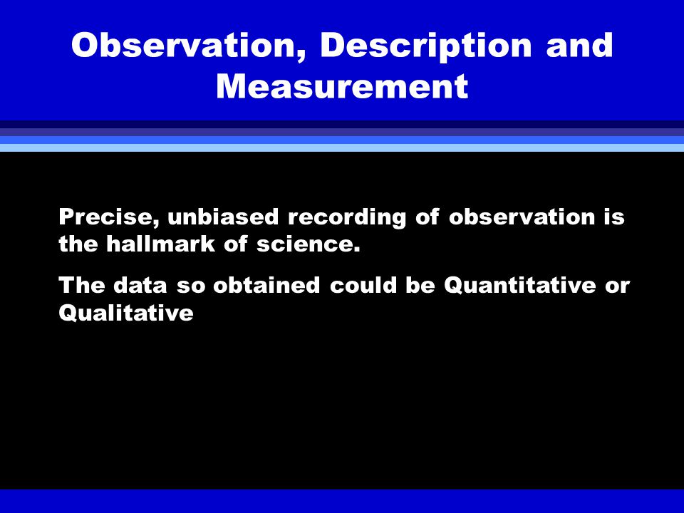 Observation, Description and Measurement Precise, unbiased recording of observation is the hallmark of science.
