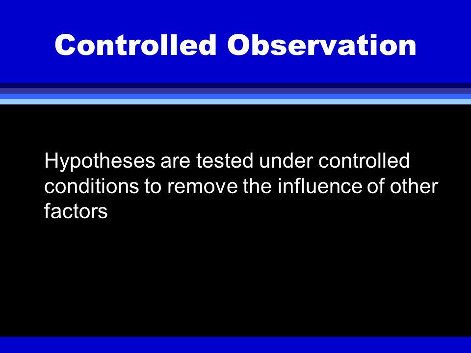 Controlled Observation Hypotheses are tested under controlled conditions to remove the influence of other factors