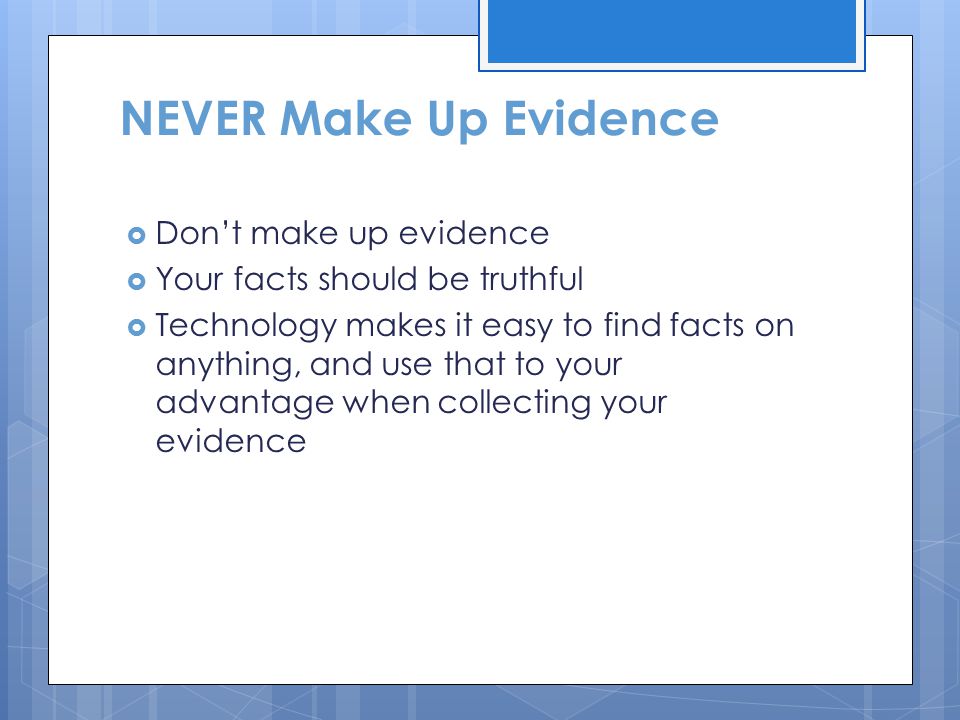 NEVER Make Up Evidence  Don’t make up evidence  Your facts should be truthful  Technology makes it easy to find facts on anything, and use that to your advantage when collecting your evidence
