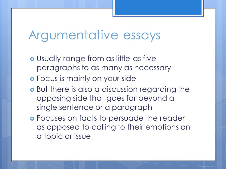  Usually range from as little as five paragraphs to as many as necessary  Focus is mainly on your side  But there is also a discussion regarding the opposing side that goes far beyond a single sentence or a paragraph  Focuses on facts to persuade the reader as opposed to calling to their emotions on a topic or issue