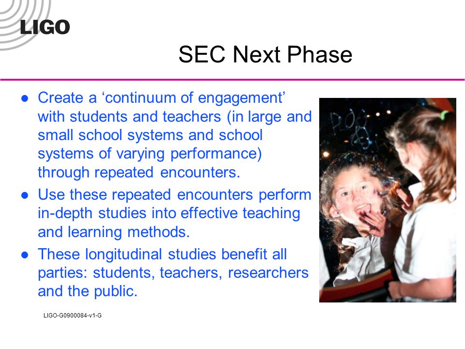 LIGO-G v1-G SEC Next Phase Create a ‘continuum of engagement’ with students and teachers (in large and small school systems and school systems of varying performance) through repeated encounters.