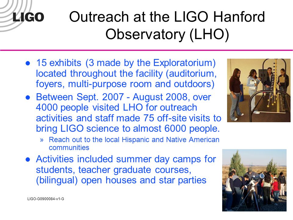 LIGO-G v1-G Outreach at the LIGO Hanford Observatory (LHO) 15 exhibits (3 made by the Exploratorium) located throughout the facility (auditorium, foyers, multi-purpose room and outdoors) Between Sept.