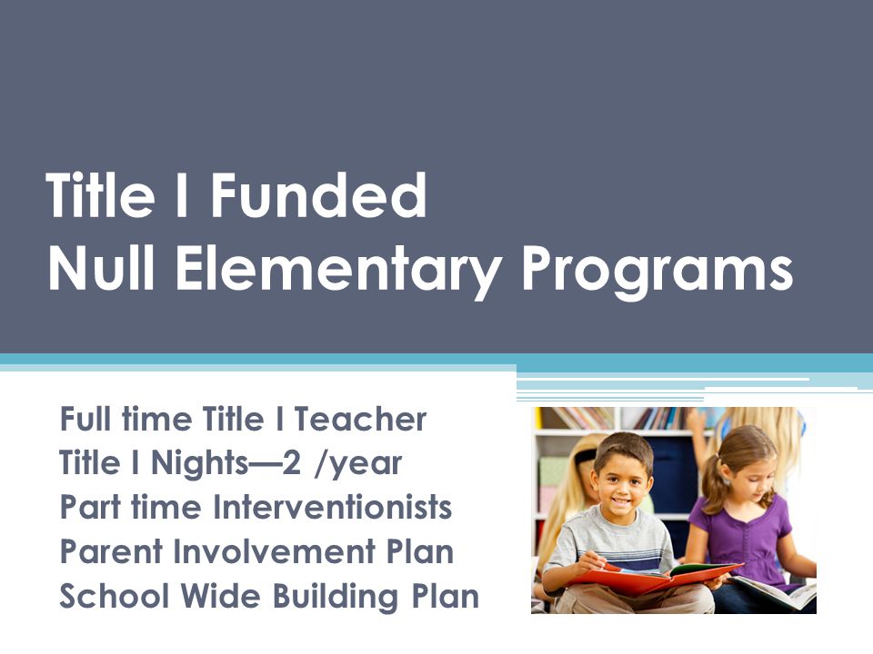 Title I Funded Null Elementary Programs Full time Title I Teacher Title I Nights—2 /year Part time Interventionists Parent Involvement Plan School Wide Building Plan