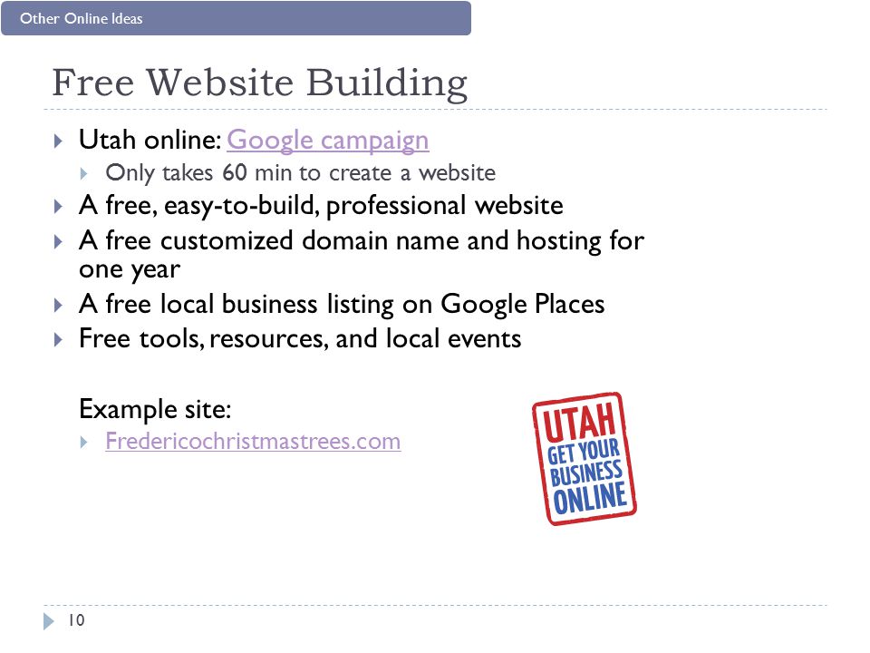 Free Website Building  Utah online: Google campaignGoogle campaign  Only takes 60 min to create a website  A free, easy-to-build, professional website  A free customized domain name and hosting for one year  A free local business listing on Google Places  Free tools, resources, and local events Example site:  Fredericochristmastrees.com Fredericochristmastrees.com 10 Other Online Ideas