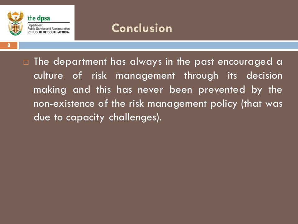 Conclusion 8  The department has always in the past encouraged a culture of risk management through its decision making and this has never been prevented by the non-existence of the risk management policy (that was due to capacity challenges).