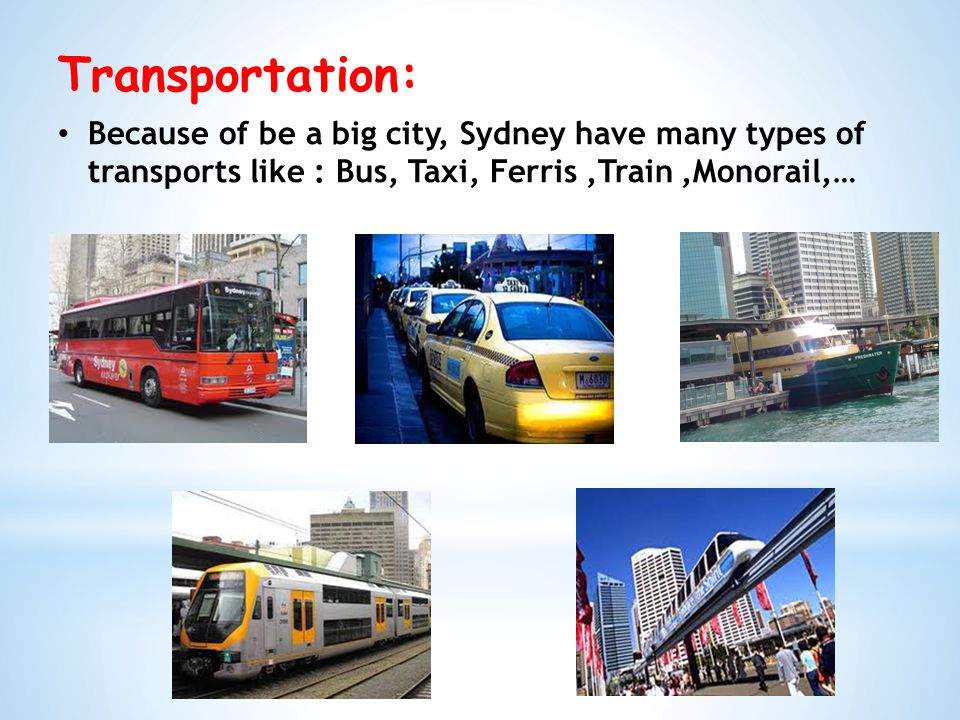 Transportation: Because of be a big city, Sydney have many types of transports like : Bus, Taxi, Ferris,Train,Monorail,…