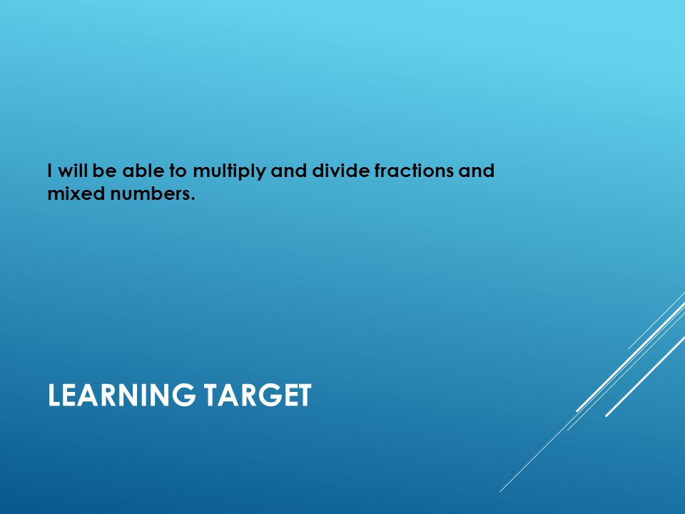 LEARNING TARGET I will be able to multiply and divide fractions and mixed numbers.