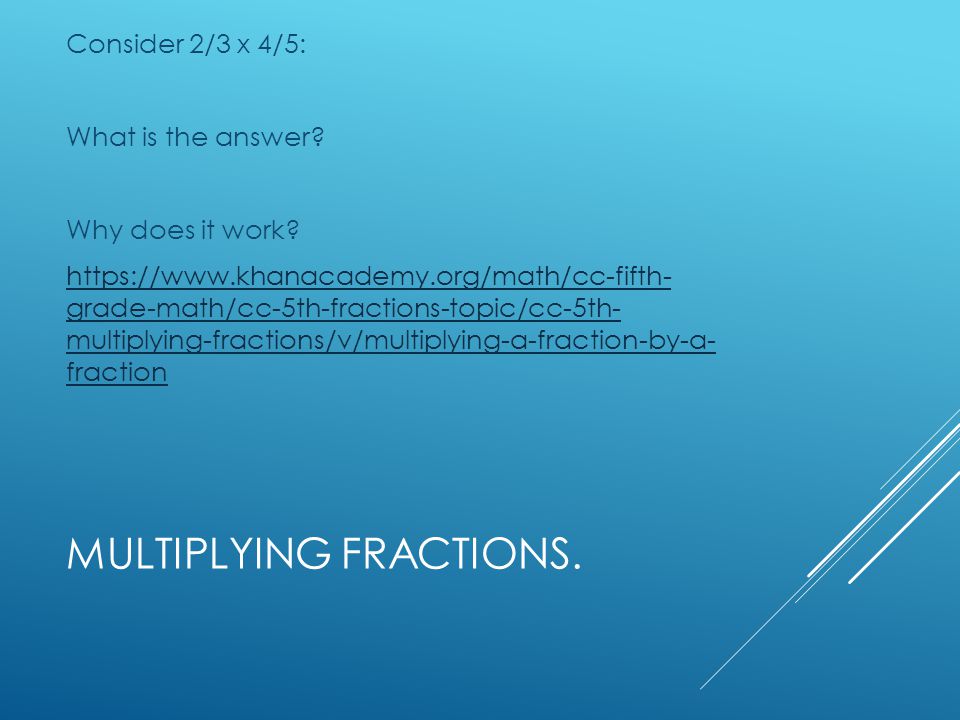 MULTIPLYING FRACTIONS. Consider 2/3 x 4/5: What is the answer.
