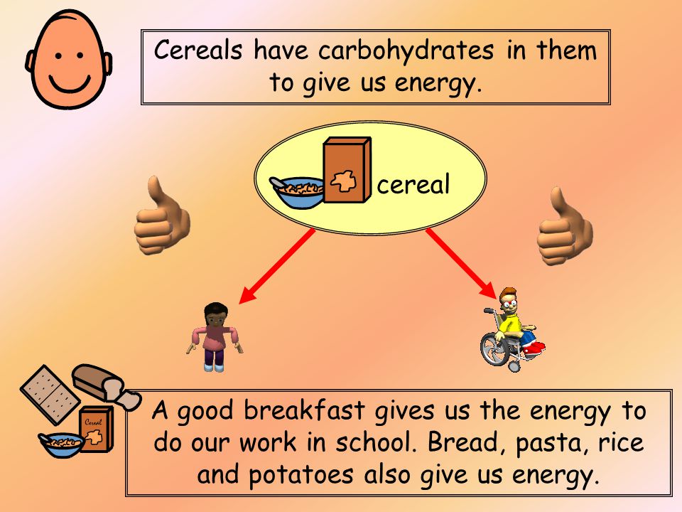 Cereals have carbohydrates in them to give us energy.