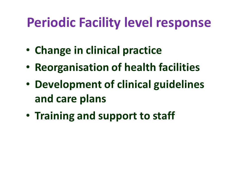 Periodic Facility level response Change in clinical practice Reorganisation of health facilities Development of clinical guidelines and care plans Training and support to staff