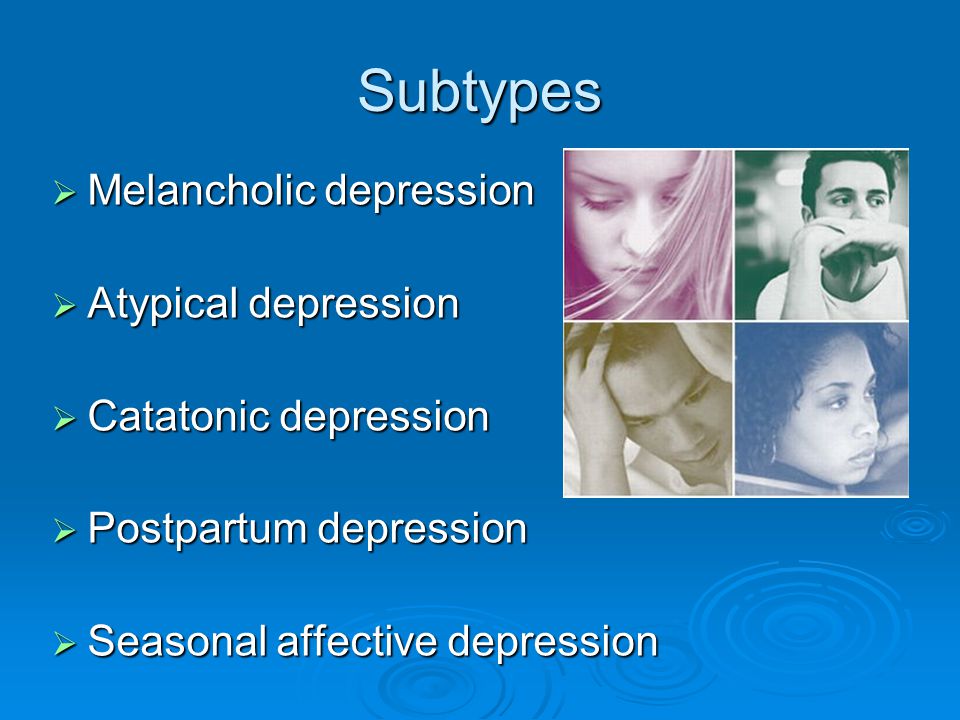 Subtypes  Melancholic depression  Atypical depression  Catatonic depression  Postpartum depression  Seasonal affective depression