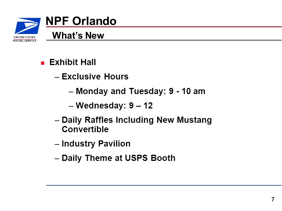 7 NPF Orlando Exhibit Hall –Exclusive Hours –Monday and Tuesday: am –Wednesday: 9 – 12 –Daily Raffles Including New Mustang Convertible –Industry Pavilion –Daily Theme at USPS Booth What’s New