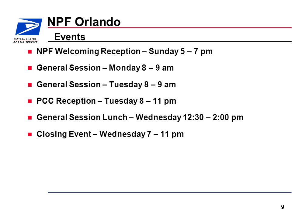 9 NPF Orlando NPF Welcoming Reception – Sunday 5 – 7 pm General Session – Monday 8 – 9 am General Session – Tuesday 8 – 9 am PCC Reception – Tuesday 8 – 11 pm General Session Lunch – Wednesday 12:30 – 2:00 pm Closing Event – Wednesday 7 – 11 pm Events