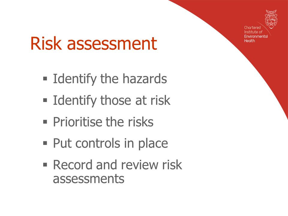 Risk assessment  Identify the hazards  Identify those at risk  Prioritise the risks  Put controls in place  Record and review risk assessments