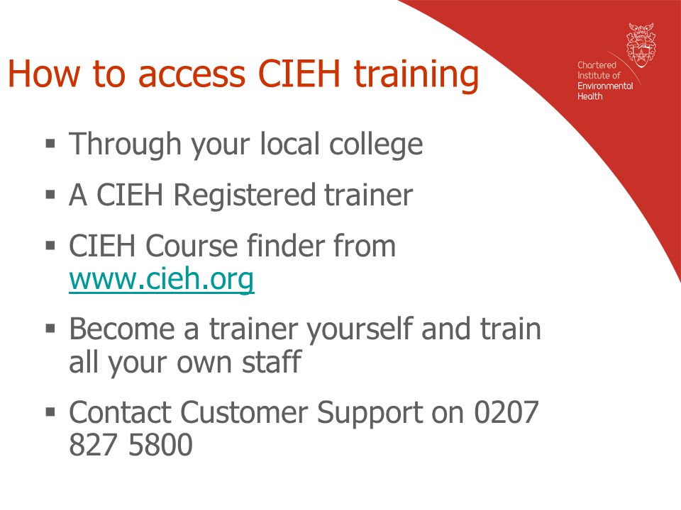 How to access CIEH training  Through your local college  A CIEH Registered trainer  CIEH Course finder from      Become a trainer yourself and train all your own staff  Contact Customer Support on