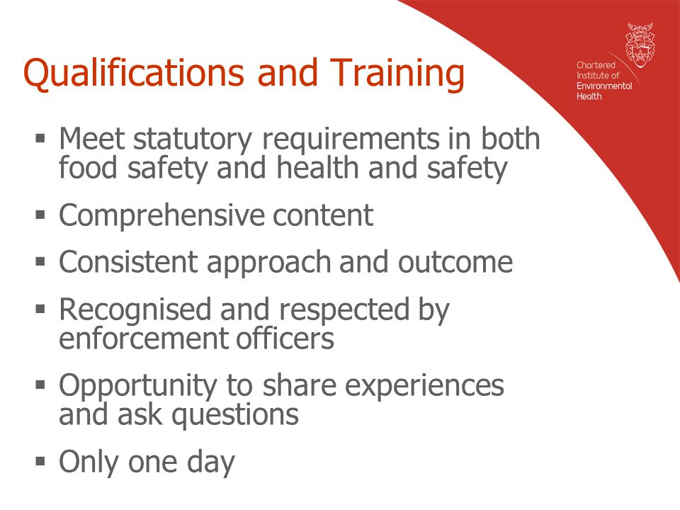 Qualifications and Training  Meet statutory requirements in both food safety and health and safety  Comprehensive content  Consistent approach and outcome  Recognised and respected by enforcement officers  Opportunity to share experiences and ask questions  Only one day