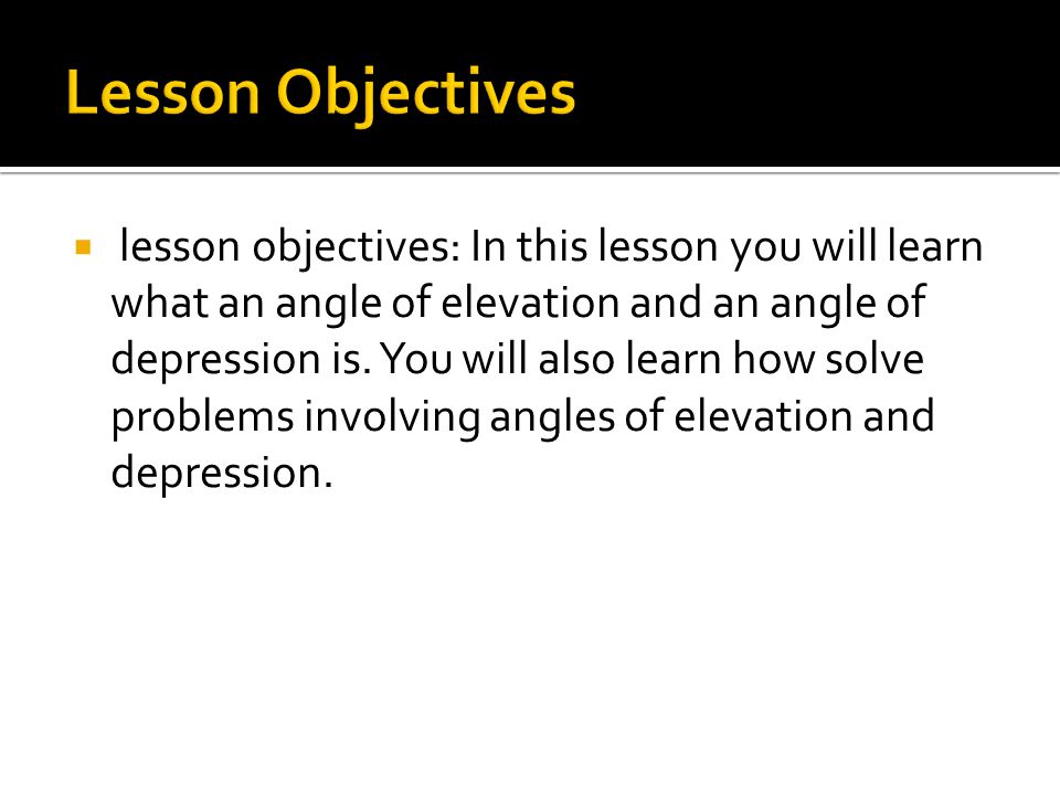  lesson objectives: In this lesson you will learn what an angle of elevation and an angle of depression is.