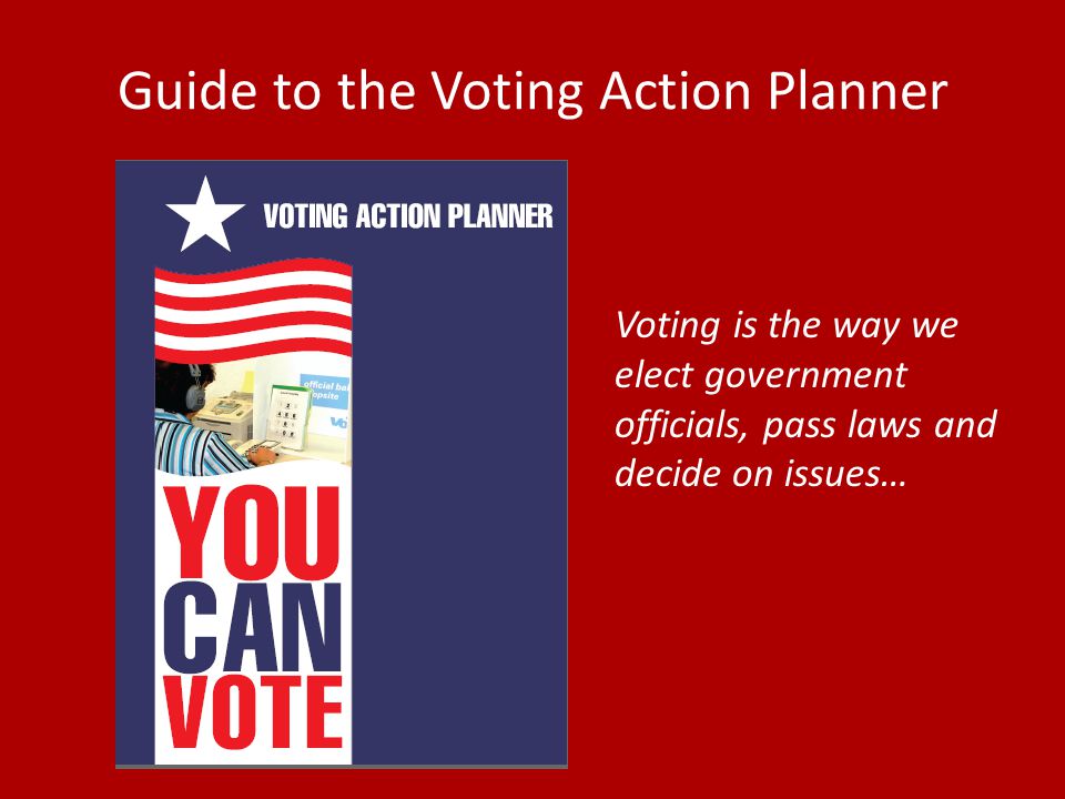 Guide to the Voting Action Planner Voting is the way we elect government officials, pass laws and decide on issues…