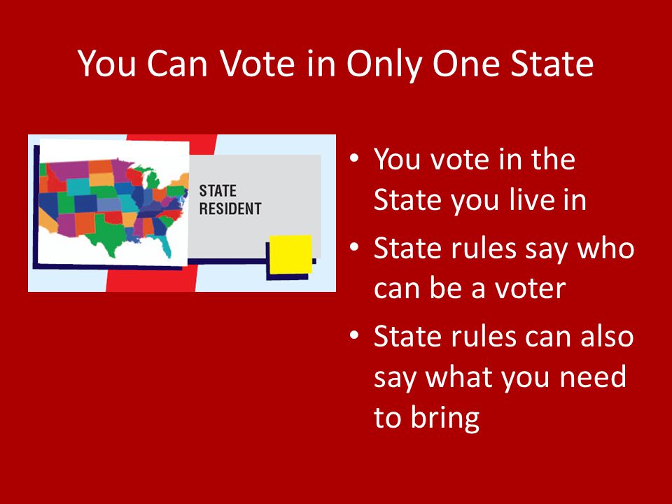 You Can Vote in Only One State You vote in the State you live in State rules say who can be a voter State rules can also say what you need to bring
