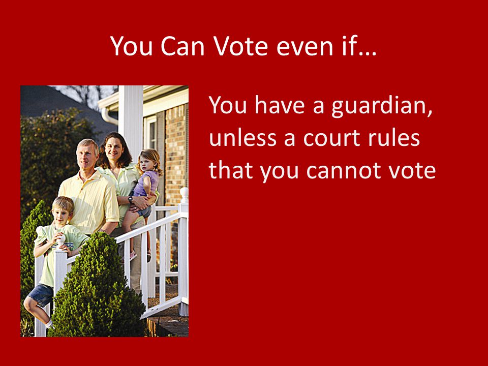 You Can Vote even if… You have a guardian, unless a court rules that you cannot vote
