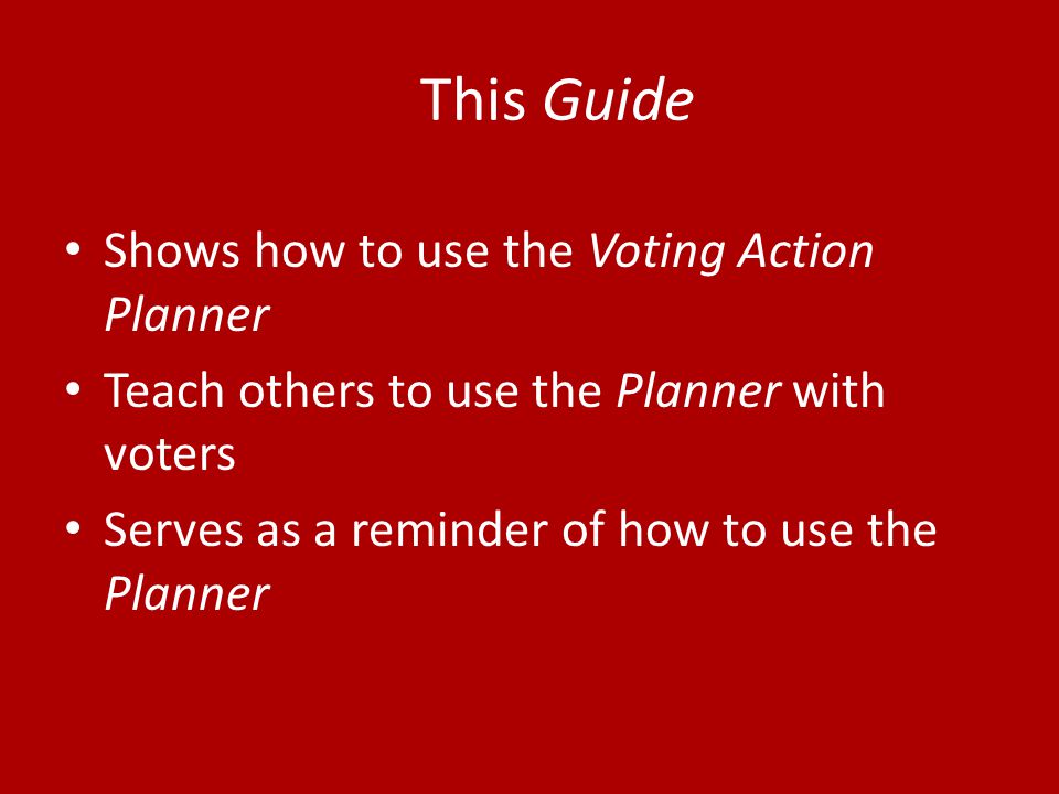 This Guide Shows how to use the Voting Action Planner Teach others to use the Planner with voters Serves as a reminder of how to use the Planner