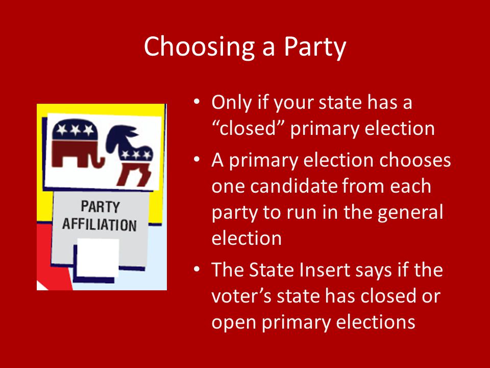 Choosing a Party Only if your state has a closed primary election A primary election chooses one candidate from each party to run in the general election The State Insert says if the voter’s state has closed or open primary elections