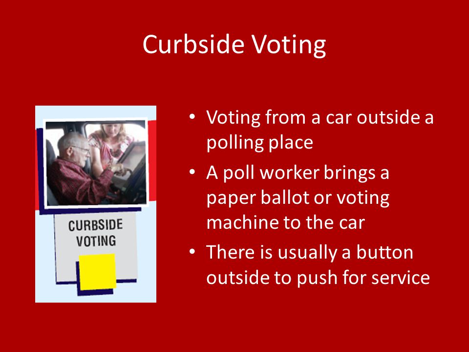 Curbside Voting Voting from a car outside a polling place A poll worker brings a paper ballot or voting machine to the car There is usually a button outside to push for service