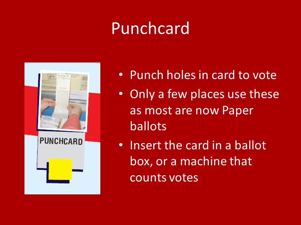 Punchcard Punch holes in card to vote Only a few places use these as most are now Paper ballots Insert the card in a ballot box, or a machine that counts votes