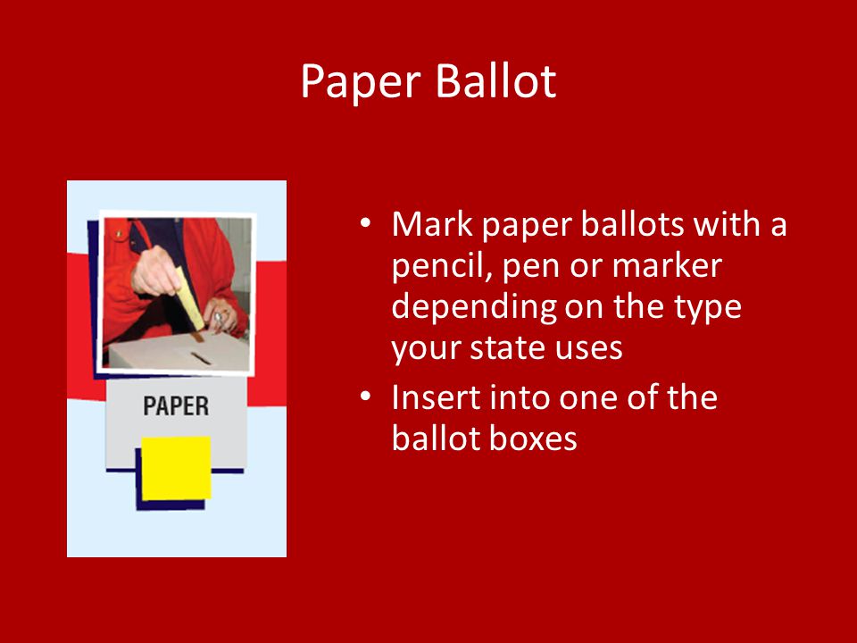 Paper Ballot Mark paper ballots with a pencil, pen or marker depending on the type your state uses Insert into one of the ballot boxes