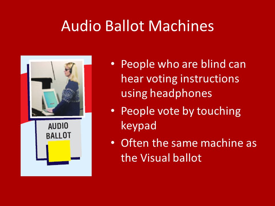 Audio Ballot Machines People who are blind can hear voting instructions using headphones People vote by touching keypad Often the same machine as the Visual ballot