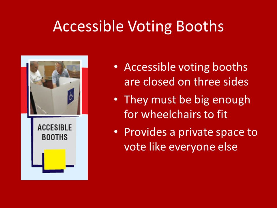 Accessible Voting Booths Accessible voting booths are closed on three sides They must be big enough for wheelchairs to fit Provides a private space to vote like everyone else