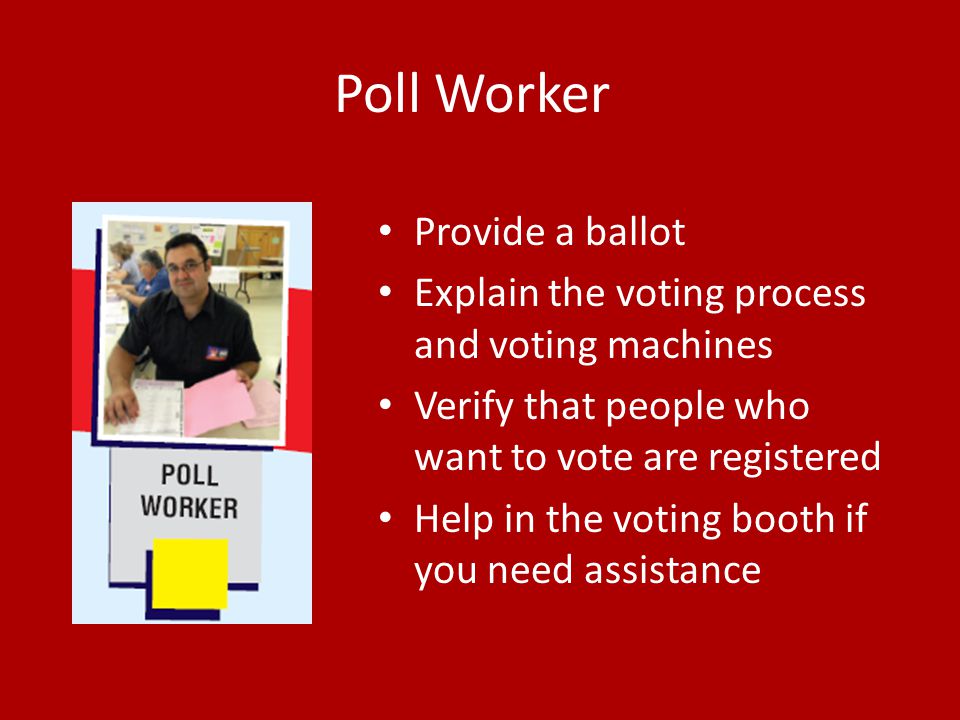 Poll Worker Provide a ballot Explain the voting process and voting machines Verify that people who want to vote are registered Help in the voting booth if you need assistance