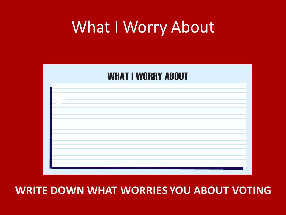 What I Worry About WRITE DOWN WHAT WORRIES YOU ABOUT VOTING