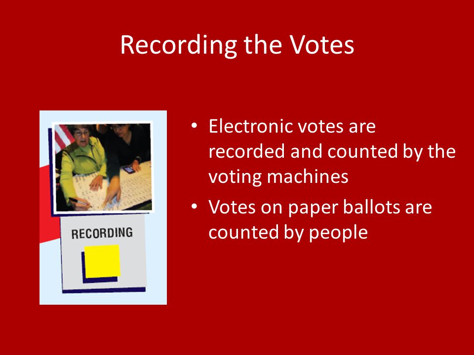 Recording the Votes Electronic votes are recorded and counted by the voting machines Votes on paper ballots are counted by people
