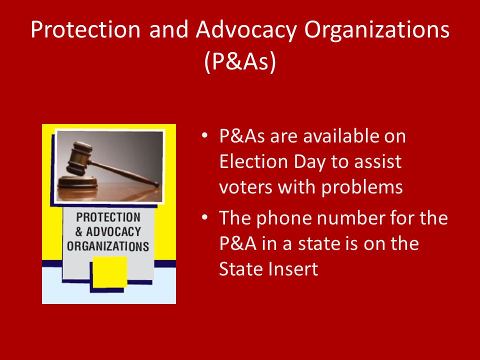 Protection and Advocacy Organizations (P&As) P&As are available on Election Day to assist voters with problems The phone number for the P&A in a state is on the State Insert