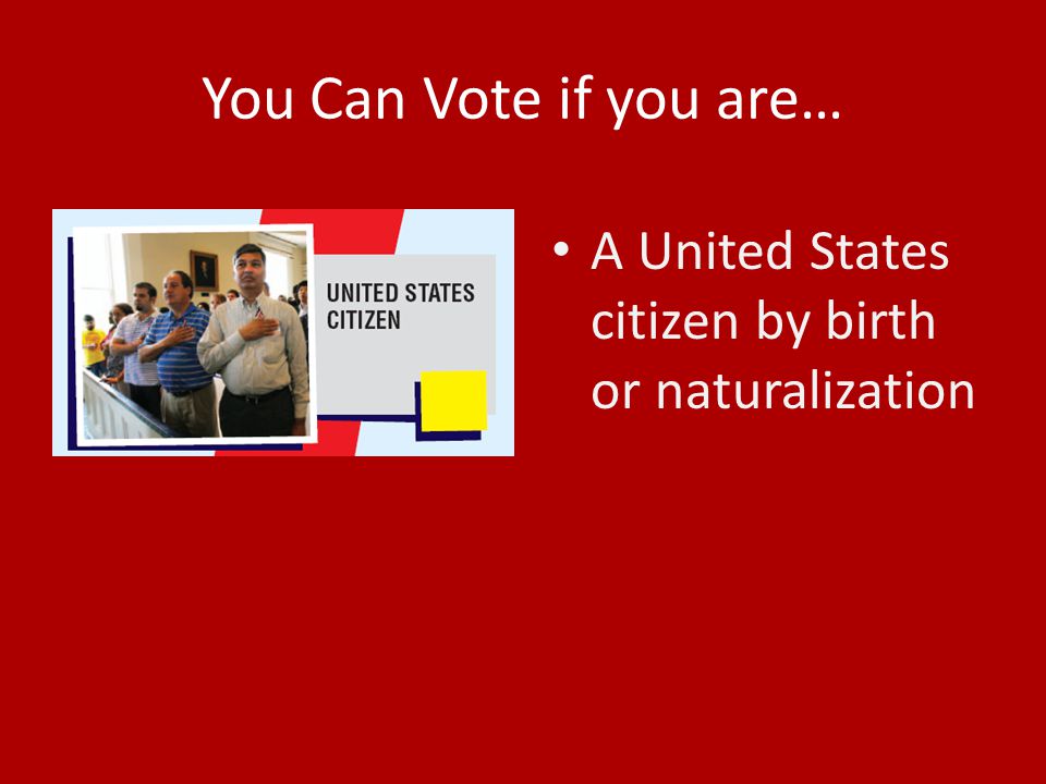 You Can Vote if you are… A United States citizen by birth or naturalization