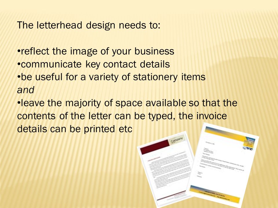 The letterhead design needs to: reflect the image of your business communicate key contact details be useful for a variety of stationery items and leave the majority of space available so that the contents of the letter can be typed, the invoice details can be printed etc