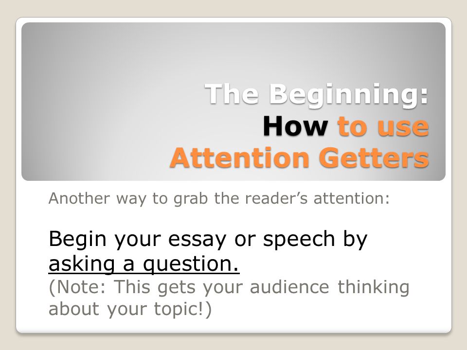 The Beginning: How to use Attention Getters Another way to grab the reader’s attention: Begin your essay or speech by asking a question.
