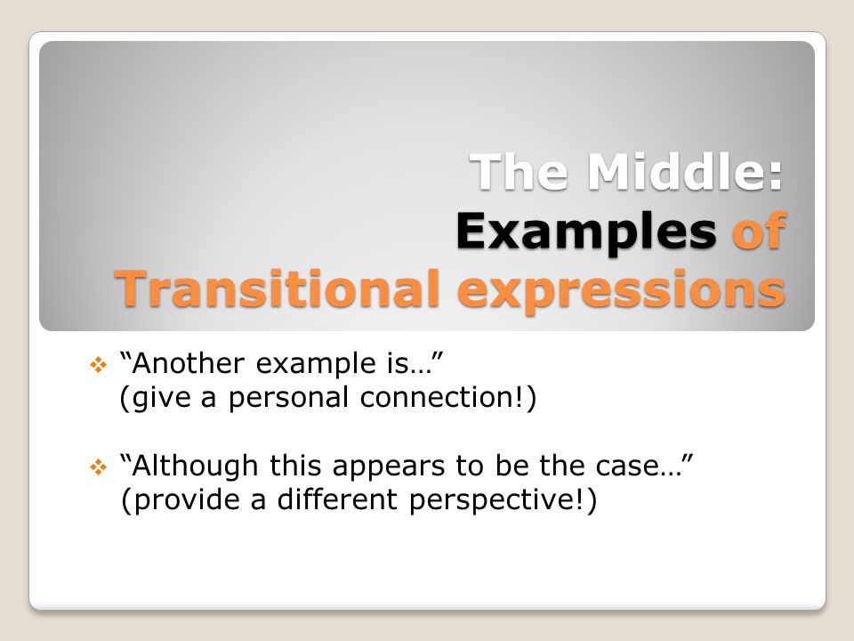 The Middle: Examples of Transitional expressions  Another example is… (give a personal connection!)  Although this appears to be the case… (provide a different perspective!)