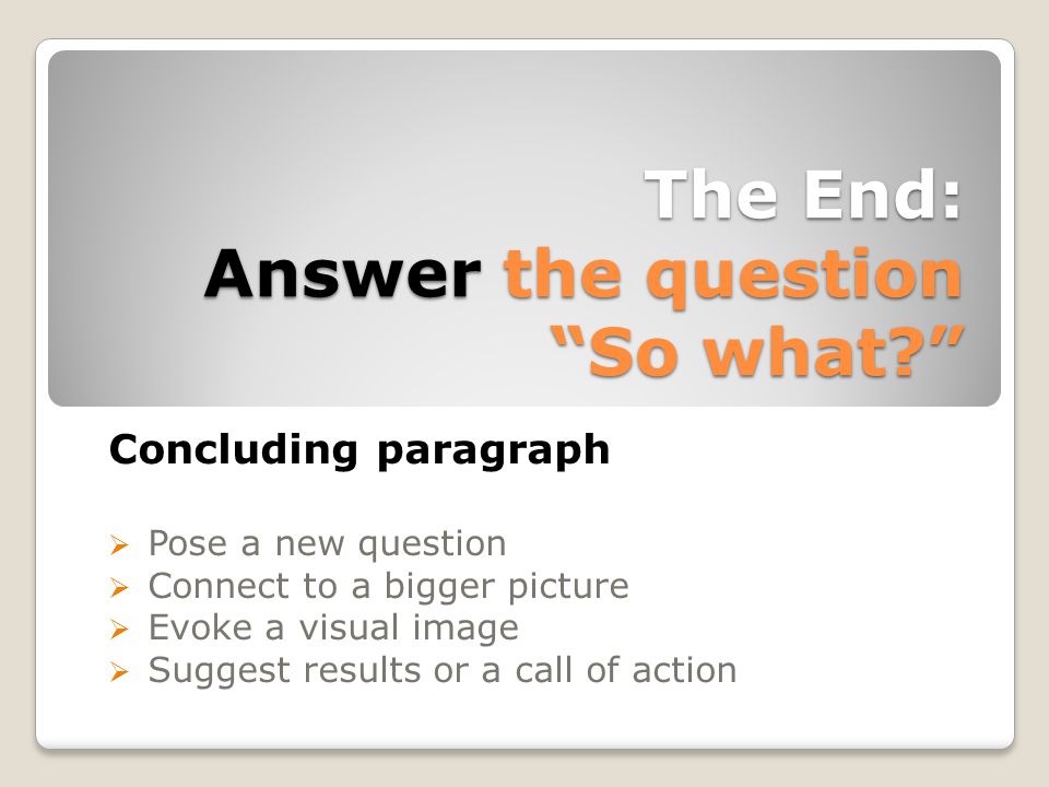 The End: Answer the question So what Concluding paragraph  Pose a new question  Connect to a bigger picture  Evoke a visual image  Suggest results or a call of action