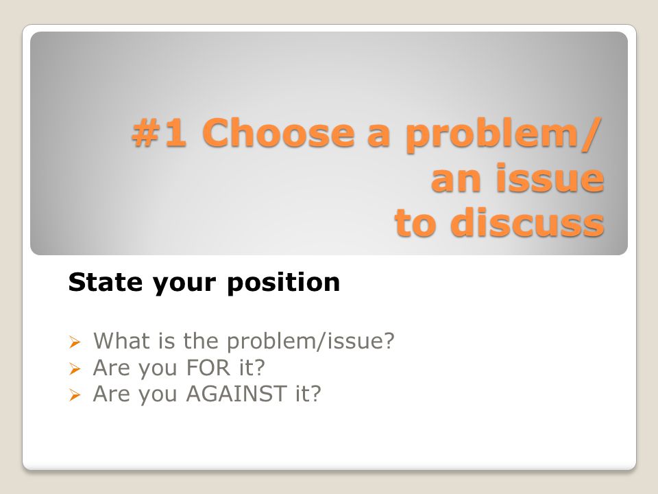 #1 Choose a problem/ an issue to discuss State your position  What is the problem/issue.
