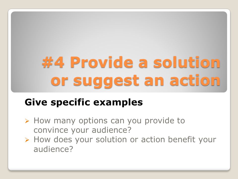 #4 Provide a solution or suggest an action Give specific examples  How many options can you provide to convince your audience.
