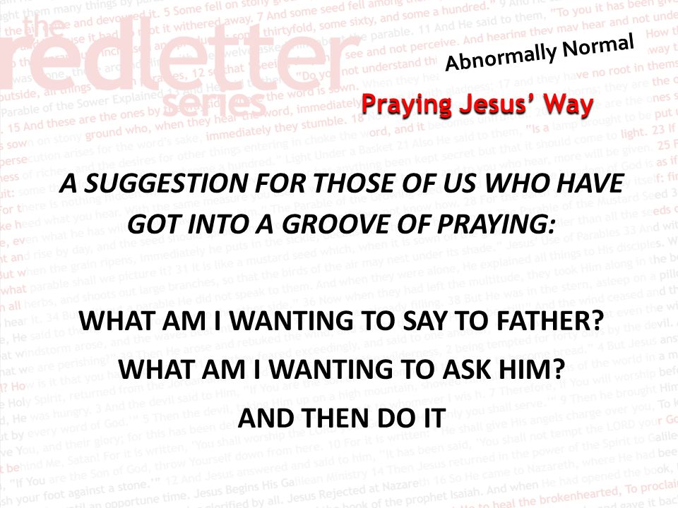 Praying Jesus’ Way A SUGGESTION FOR THOSE OF US WHO HAVE GOT INTO A GROOVE OF PRAYING: WHAT AM I WANTING TO SAY TO FATHER.