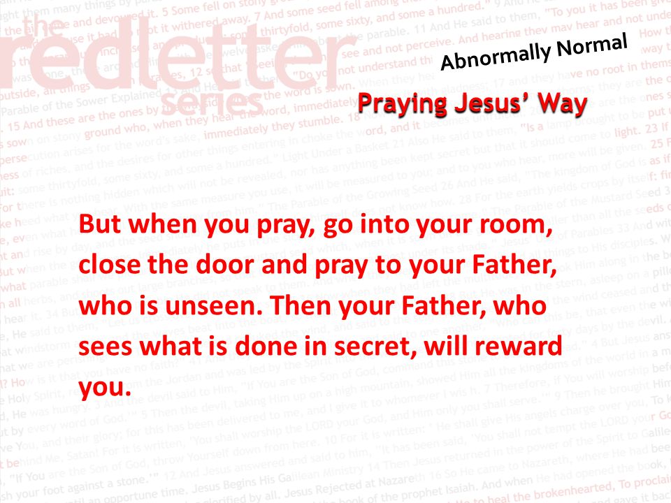 Praying Jesus’ Way But when you pray, go into your room, close the door and pray to your Father, who is unseen.