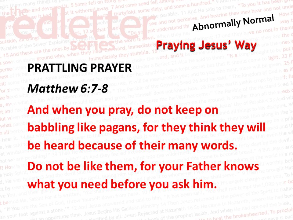 Praying Jesus’ Way PRATTLING PRAYER Matthew 6:7-8 And when you pray, do not keep on babbling like pagans, for they think they will be heard because of their many words.