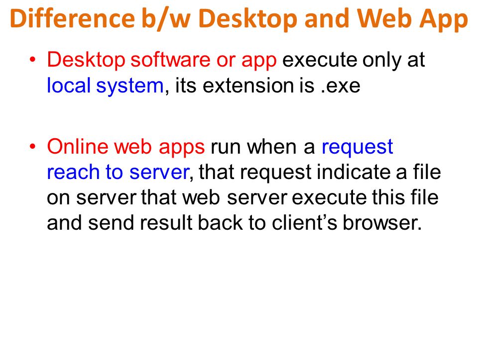 Difference b/w Desktop and Web App Desktop software or app execute only at local system, its extension is.exe Online web apps run when a request reach to server, that request indicate a file on server that web server execute this file and send result back to client’s browser.