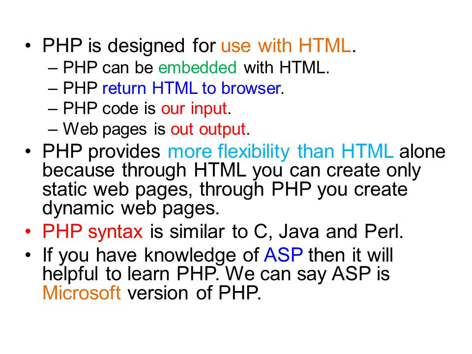PHP is designed for use with HTML. –PHP can be embedded with HTML.