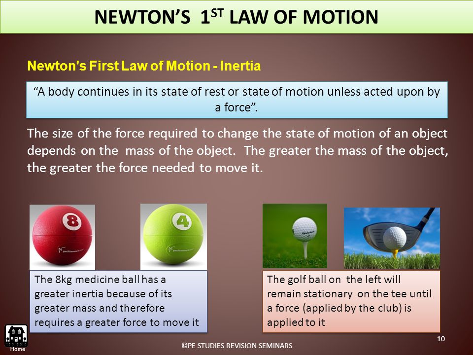 NEWTON’S 1 ST LAW OF MOTION Newton’s First Law of Motion - Inertia The size of the force required to change the state of motion of an object depends on the mass of the object.
